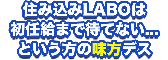 住み込みLABOは初任給まで待てない...という方の味方です。