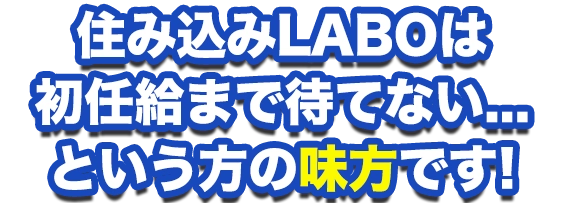 住み込みLABOは初任給まで待てない...という方の味方です。
