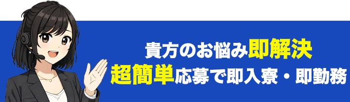 貴方のお悩み即解決 超簡単応募で即入寮・即勤務